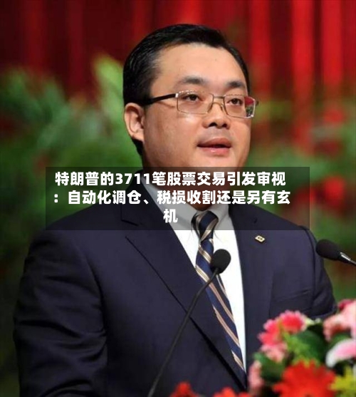 特朗普的3711笔股票交易引发审视：自动化调仓、税损收割还是另有玄机-第2张图片