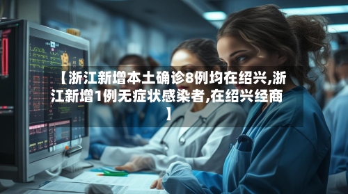 【浙江新增本土确诊8例均在绍兴,浙江新增1例无症状感染者,在绍兴经商】-第3张图片