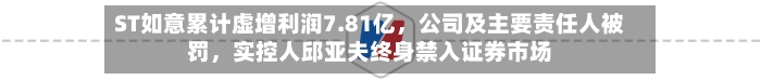 ST如意累计虚增利润7.81亿，公司及主要责任人被罚	，实控人邱亚夫终身禁入证券市场-第2张图片