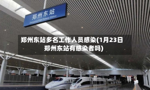 郑州东站多名工作人员感染(1月23日郑州东站有感染者吗)-第3张图片
