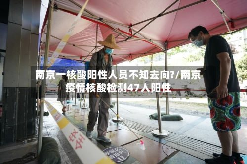 南京一核酸阳性人员不知去向?/南京疫情核酸检测47人阳性