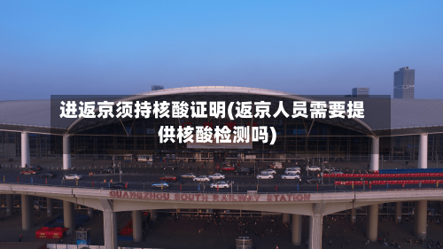 进返京须持核酸证明(返京人员需要提供核酸检测吗)