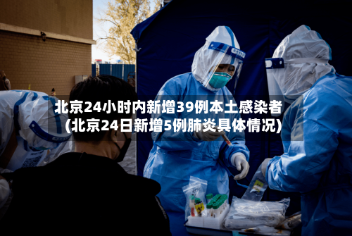 北京24小时内新增39例本土感染者(北京24日新增5例肺炎具体情况)
