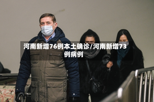 河南新增76例本土确诊/河南新增73例病例-第3张图片