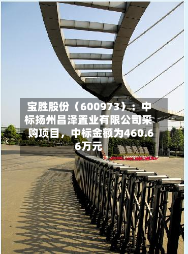 宝胜股份(600973):中标扬州昌泽置业有限公司采购项目,中标金额为460.66万元