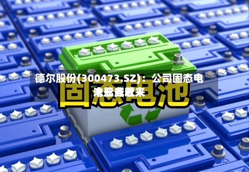 德尔股份(300473.SZ)：公司固态电池业务近来未形成收入