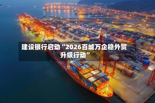 建设银行启动“2026百城万企稳外贸升级行动”-第2张图片
