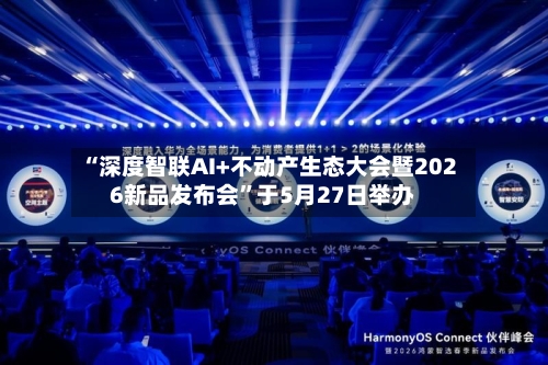 “深度智联AI+不动产生态大会暨2026新品发布会”于5月27日举办-第2张图片