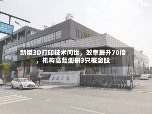 新型3D打印技术问世	，效率提升70倍，机构高频调研3只概念股-第3张图片