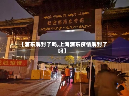 【浦东解封了吗,上海浦东疫情解封了吗】