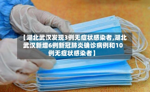 【湖北武汉发现3例无症状感染者,湖北武汉新增6例新冠肺炎确诊病例和10例无症状感染者】
