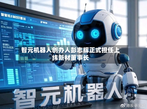智元机器人创办人彭志辉正式担任上纬新材董事长